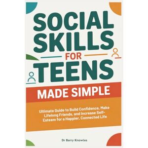 Knowles, Dr Barry Social Skills for Teens Made Simple: Ultimate Guide to Build Confidence, Make Lifelong Friends, and Increase Self-Esteem for a Happier, Connected Life Knowles, Dr Barry Social Skills for Teens Made Simple: Ultimate Guide to Build Confidence, Make Lifelong Friends, and Increase Self-Esteem for a Happier, Connected Life