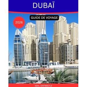 ENTWISTLE, KEN J DUBAÏ GUIDE DE VOYAGE 2026: Le guide ultime de l'explorateur à la découverte de la Cité d'Or, d'Innovation et d'Émerveillement Sans Fin ENTWISTLE, KEN J DUBAÏ GUIDE DE VOYAGE 2026: Le guide ultime de l'explorateur à la découverte de la Cité d'Or, d'Innovation et d'Émerveillement Sans Fin