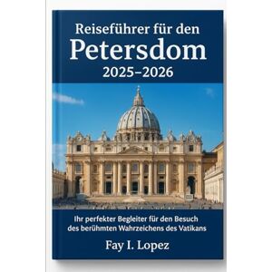 Lopez, Fay I. Reiseführer für den Petersdom 2025–2026: Ihr perfekter Begleiter für den Besuch des berühmten Wahrzeichens des Vatikans Lopez, Fay I. Reiseführer für den Petersdom 2025–2026: Ihr perfekter Begleiter für den Besuch des berühmten Wahrzeichens des Vatikans
