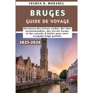 Morabel, Joshua D. BRUGES GUIDE DE VOYAGE 2025-2026: Découvrez des trésors cachés, des sites incontournables, des secrets locaux et des conseils d'initiés pour votre escapade belge parfaite Morabel, Joshua D. BRUGES GUIDE DE VOYAGE 2025-2026: Découvrez des trésors cachés, des sites incontournables, des secrets locaux et des conseils d'initiés pour votre escapade belge parfaite
