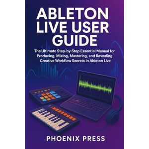 Phoenix Ableton live user guide: The Ultimate Step-by-Step Essential Manual for Producing, Mixing, Mastering, and Revealing Creative Workflow Secrets in Ableton Live Phoenix Ableton live user guide: The Ultimate Step-by-Step Essential Manual for Producing, Mixing, Mastering, and Revealing Creative Workflow Secrets in Ableton Live