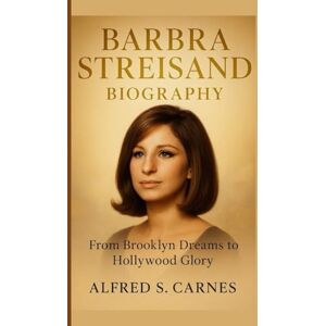 S. Carnes, Alfred BARBRA STREISAND BIOGRAPHY: From Brooklyn Dreams to Hollywood Glory S. Carnes, Alfred BARBRA STREISAND BIOGRAPHY: From Brooklyn Dreams to Hollywood Glory