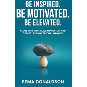 Donaldson, Sema Be Inspired. Be Motivated. Be Elevated.: Small Wins That Build Momentum and Create Lasting Personal Growth Donaldson, Sema Be Inspired. Be Motivated. Be Elevated.: Small Wins That Build Momentum and Create Lasting Personal Growth