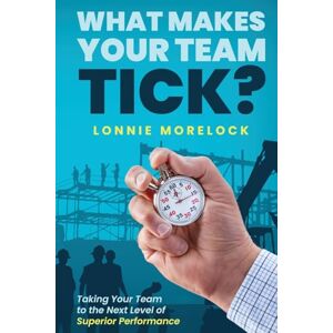 Morelock, Lonnie What Makes Your Team Tick?: Taking Your Team to the Next Level of Superior Performance Morelock, Lonnie What Makes Your Team Tick?: Taking Your Team to the Next Level of Superior Performance