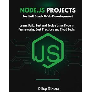 Glover, Riley Node.js Projects for Full Stack Web Development: Learn, Build, Test and Deploy Using Modern Frameworks, Best Practices and Cloud Tools Glover, Riley Node.js Projects for Full Stack Web Development: Learn, Build, Test and Deploy Using Modern Frameworks, Best Practices and Cloud Tools