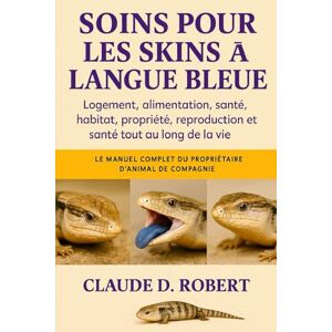 ROBERT, CLAUDE D. SOINS POUR LES SKINS À LANGUE BLEUE: Le manuel complet du propriétaire d'animal de compagnie Logement, alimentation, santé, habitat, propriété, reproduction et santé tout au long de la vie ROBERT, CLAUDE D. SOINS POUR LES SKINS À LANGUE BLEUE: Le manuel complet du propriétaire d'animal de compagnie Logement, alimentation, santé, habitat, propriété, reproduction et santé tout au long de la vie