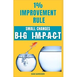 GARDNER, SAM 1% IMPROVEMENT RULE: SMALL CHANGES-BIG IMPACT GARDNER, SAM 1% IMPROVEMENT RULE: SMALL CHANGES-BIG IMPACT