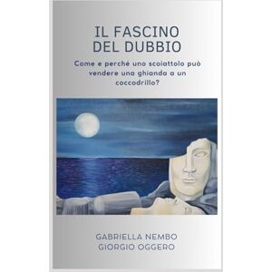 Nembo, Gabriella Il fascino del dubbio: Come e perché uno scoiattolo può vendere una ghianda a un coccodrillo? Nembo, Gabriella Il fascino del dubbio: Come e perché uno scoiattolo può vendere una ghianda a un coccodrillo?