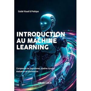 LARLIN, Edward Introduction au Machine Learning: Guide Visuel & Pratique Comprendre les algorithmes, pipeline complet, évaluation et optimisation LARLIN, Edward Introduction au Machine Learning: Guide Visuel & Pratique Comprendre les algorithmes, pipeline complet, évaluation et optimisation