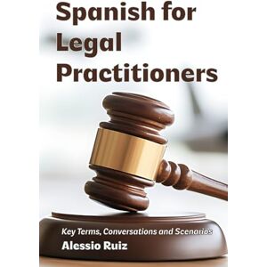 Ruiz, Alessio Spanish for Legal Practitioners: Key Terms, Conversations, and Scenarios Ruiz, Alessio Spanish for Legal Practitioners: Key Terms, Conversations, and Scenarios