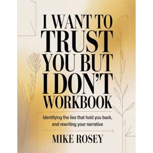 Rosey, Mike I Want To Trust You But I Don't Workbook: Identifying The Lies That Hold You Back and Rewriting Your Narrative Rosey, Mike I Want To Trust You But I Don't Workbook: Identifying The Lies That Hold You Back and Rewriting Your Narrative