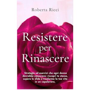 Ricci, Roberta Resistere per Rinascere: Strategie ed esercizi che ogni donna dovrebbe conoscere: riscopri te stessa, supera le sfide e trasforma la tua vita in un capolavoro Ricci, Roberta Resistere per Rinascere: Strategie ed esercizi che ogni donna dovrebbe conoscere: riscopri te stessa, supera le sfide e trasforma la tua vita in un capolavoro
