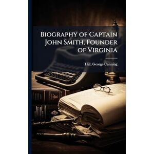 Hill, George Canning Biography of Captain John Smith, Founder of Virginia Hill, George Canning Biography of Captain John Smith, Founder of Virginia
