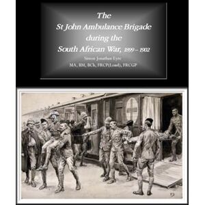 Eyre, Simon Jonathan The St John Ambulance Brigade during the South African War, 1899 1902 Eyre, Simon Jonathan The St John Ambulance Brigade during the South African War, 1899 1902