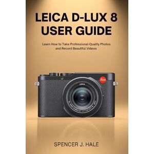 HALE, SPENCER J. Leica D-Lux 8 User Guide: Learn How to Take Professional-Quality Photos and Record Beautiful Videos HALE, SPENCER J. Leica D-Lux 8 User Guide: Learn How to Take Professional-Quality Photos and Record Beautiful Videos