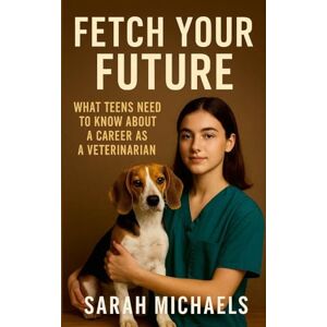 Michaels, Sarah Fetch Your Future: What Teens Need to Know About a Career as a Veterinarian Michaels, Sarah Fetch Your Future: What Teens Need to Know About a Career as a Veterinarian