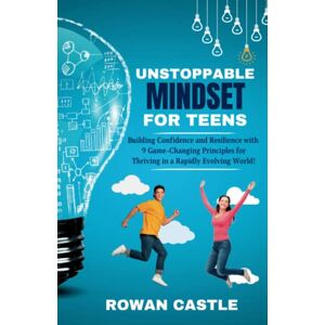 Castle, Rowan Unstoppable Mindset for Teens: Building Confidence and Resilience with 9 Game-Changing Principles for Thriving in a Rapidly Evolving World! Castle, Rowan Unstoppable Mindset for Teens: Building Confidence and Resilience with 9 Game-Changing Principles for Thriving in a Rapidly Evolving World!