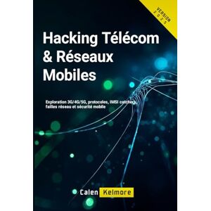 Kelmore, Calen Hacking Télécom & Réseaux Mobiles: Exploration 3G/4G/5G, protocoles, IMSI catchers, failles réseau et sécurité mobile Kelmore, Calen Hacking Télécom & Réseaux Mobiles: Exploration 3G/4G/5G, protocoles, IMSI catchers, failles réseau et sécurité mobile