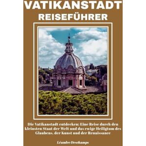 Deschamps, Léandre VATIKANSTADT REISEFÜHRER: Die Vatikanstadt entdecken: Eine Reise durch den kleinsten Staat der Welt und das ewige Heiligtum des Glaubens, der Kunst und der Renaissance Deschamps, Léandre VATIKANSTADT REISEFÜHRER: Die Vatikanstadt entdecken: Eine Reise durch den kleinsten Staat der Welt und das ewige Heiligtum des Glaubens, der Kunst und der Renaissance