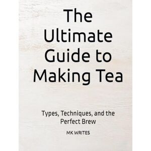 WRITES, Mr MK The Ultimate Guide to Making Tea: Types, Techniques, and the Perfect Brew WRITES, Mr MK The Ultimate Guide to Making Tea: Types, Techniques, and the Perfect Brew