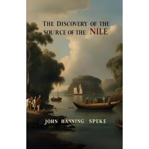 Speke, John Hanning The Discovery of the Source of the Nile: A Gripping Victorian Expedition of Colonial Africa; An Original and Unabridged Edition Speke, John Hanning The Discovery of the Source of the Nile: A Gripping Victorian Expedition of Colonial Africa; An Original and Unabridged Edition
