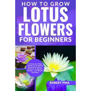 Pina, Robert How To Grow Lotus Flowers For Beginners: A Step-by-Step Guide to Growing Beautiful Lotus Flowers in Bowls, Ponds, and Water Gardens (The Grower’s Handbook Series) Pina, Robert How To Grow Lotus Flowers For Beginners: A Step-by-Step Guide to Growing Beautiful Lotus Flowers in Bowls, Ponds, and Water Gardens (The Grower’s Handbook Series)