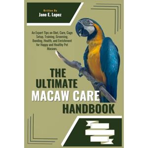 E. Lopez, Jane THE ULTIMATE MACAW CARE HANDBOOK: An Expert Tips on Diet, Care, Cage Setup, Training, Grooming, Bonding, Health, and Enrichment for Happy and Healthy Pet Macaws. E. Lopez, Jane THE ULTIMATE MACAW CARE HANDBOOK: An Expert Tips on Diet, Care, Cage Setup, Training, Grooming, Bonding, Health, and Enrichment for Happy and Healthy Pet Macaws.