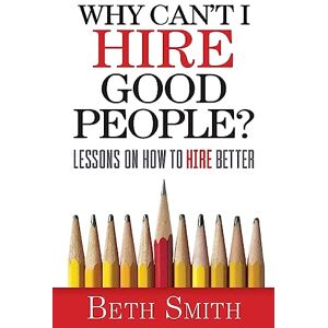 Smith, Beth Why Can't I Hire Good People?: Lessons on How to Hire Better Smith, Beth Why Can't I Hire Good People?: Lessons on How to Hire Better