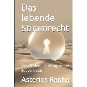 Raptis, Asterios Das lebende Stimmrecht – Vom Untertan zum Auftraggeber: Die Wiederherstellung echter Souveränität (Das politische Profil – Die Architektur der Freiheit) Raptis, Asterios Das lebende Stimmrecht – Vom Untertan zum Auftraggeber: Die Wiederherstellung echter Souveränität (Das politische Profil – Die Architektur der Freiheit)
