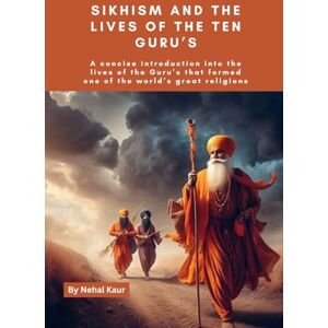 Kaur, Nehal Sikhism and the lives of the Ten Guru’s: A concise introduction into the lives of the Guru’s that formed one of the world’s great religions Kaur, Nehal Sikhism and the lives of the Ten Guru’s: A concise introduction into the lives of the Guru’s that formed one of the world’s great religions