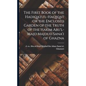 The First Book of the Hadiqatu'l-Haqiqat or the Enclosed Garden of the Truth of the Hakim Abu'l-Majd Majdud Sana'i of Ghazna The First Book of the Hadiqatu'l-Haqiqat or the Enclosed Garden of the Truth of the Hakim Abu'l-Majd Majdud Sana'i of Ghazna