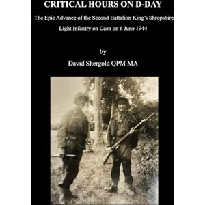 Shergold, David Critical Hours on D-Day: The Epic Advance of the Second Battalion King’s Shropshire Light Infantry on Caen on 6 June 1944 Shergold, David Critical Hours on D-Day: The Epic Advance of the Second Battalion King’s Shropshire Light Infantry on Caen on 6 June 1944