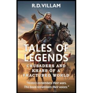 Villam, R.D. Tales of Legends: Crusaders and Khans of a Fractured World: The Greatest Generals, Empire Builders, and Legendary Conquerors in History Villam, R.D. Tales of Legends: Crusaders and Khans of a Fractured World: The Greatest Generals, Empire Builders, and Legendary Conquerors in History