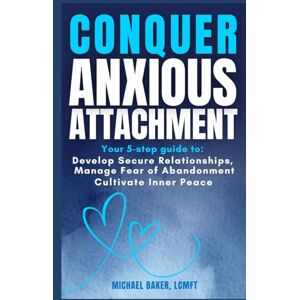 Baker, Michael Conquer Anxious Attachment: Your 5-Step Guide to Develop Secure Relationships, Manage Fear of Abandonment, and Cultivate Inner Peace (Attachment and Relational Health Series) Baker, Michael Conquer Anxious Attachment: Your 5-Step Guide to Develop Secure Relationships, Manage Fear of Abandonment, and Cultivate Inner Peace (Attachment and Relational Health Series)