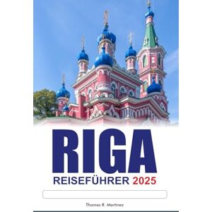 R. Martinez, Thomas RIGA REISEFÜHRER 2025: Entdecken Sie Lettlands versteckte Schätze, historische Sehenswürdigkeiten, lokale Aromen und lebendige Kultur R. Martinez, Thomas RIGA REISEFÜHRER 2025: Entdecken Sie Lettlands versteckte Schätze, historische Sehenswürdigkeiten, lokale Aromen und lebendige Kultur