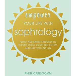 Carr-Gomm, Philip Empower Your Life with Sophrology: Quick and simple exercises to reduce stress, boost self-esteem, and help you find joy Carr-Gomm, Philip Empower Your Life with Sophrology: Quick and simple exercises to reduce stress, boost self-esteem, and help you find joy