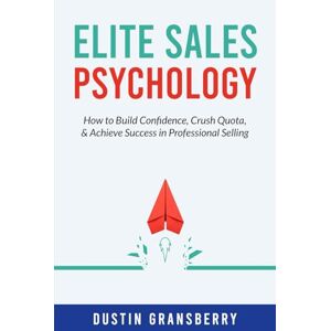 Gransberry, Dustin Elite Sales Psychology: How to Build Confidence, Crush Quota, & Achieve Success in Professional Selling Gransberry, Dustin Elite Sales Psychology: How to Build Confidence, Crush Quota, & Achieve Success in Professional Selling