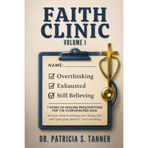 Tanner, Dr. Patricia S Faith Clinic Volume I: 7 Doses Of Healing Prescriptions For The Overwhelmed Soul Tanner, Dr. Patricia S Faith Clinic Volume I: 7 Doses Of Healing Prescriptions For The Overwhelmed Soul