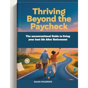 Holbrook, Gareth Thriving Beyond the Paycheck: The Unconventional Guide to Living Your Best Life After Retirement Holbrook, Gareth Thriving Beyond the Paycheck: The Unconventional Guide to Living Your Best Life After Retirement