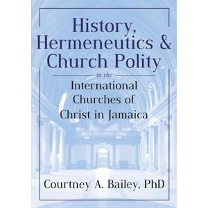 Bailey PhD, Courtney A. History, Hermeneutics & Church Polity in the International Churches of Christ in Jamaica Bailey PhD, Courtney A. History, Hermeneutics & Church Polity in the International Churches of Christ in Jamaica