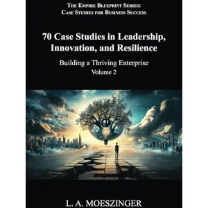 Moeszinger, L. A. 70 Case Studies in Leadership, Innovation, and Resilience: Building a Thriving Enterprise (The Empire Blueprint Series: Case Studies for Business Success) Moeszinger, L. A. 70 Case Studies in Leadership, Innovation, and Resilience: Building a Thriving Enterprise (The Empire Blueprint Series: Case Studies for Business Success)