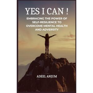 Anjum, Adeel Yes I Can !: Embracing the Power of Self-Resilience to overcome Mental Health and Adversity Anjum, Adeel Yes I Can !: Embracing the Power of Self-Resilience to overcome Mental Health and Adversity