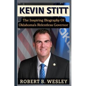 Wesley, Robert B. Kevin Stitt: The Inspiring Biography of Oklahoma’s Relentless Governor Wesley, Robert B. Kevin Stitt: The Inspiring Biography of Oklahoma’s Relentless Governor