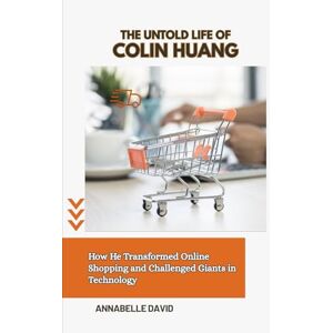 David, Annabelle THE UNTOLD LIFE OF COLIN HUANG: How He Transformed Online Shopping and Challenged Giants in Technology (The lives and legacies of the world's ... and ... and what you don't know about them) David, Annabelle THE UNTOLD LIFE OF COLIN HUANG: How He Transformed Online Shopping and Challenged Giants in Technology (The lives and legacies of the world's ... and ... and what you don't know about them)