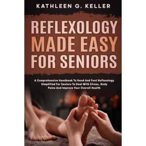 G. Keller, Kathleen Reflexology Made Easy for Seniors: A Comprehensive Handbook to Hand and Foot Reflexology Simplified for Seniors to Deal with Stress, Body Pains and Improve Your Overall Health G. Keller, Kathleen Reflexology Made Easy for Seniors: A Comprehensive Handbook to Hand and Foot Reflexology Simplified for Seniors to Deal with Stress, Body Pains and Improve Your Overall Health