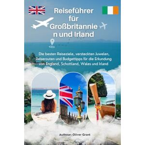 Grant, Oliver Reiseführer für Großbritannien und Irland: Die besten Reiseziele, versteckten Juwelen, Reiserouten und Budgettipps für die Erkundung von England, Schottland, Wales und Irland Grant, Oliver Reiseführer für Großbritannien und Irland: Die besten Reiseziele, versteckten Juwelen, Reiserouten und Budgettipps für die Erkundung von England, Schottland, Wales und Irland