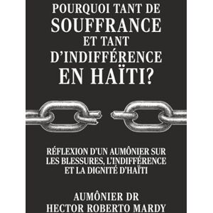 MARDY, Dr. CHAPLAIN HECTOR ROBERTO Pourquoi tant de souffrance et tant d’indifférence en Haïti ?: Réflexion d’un aumônier sur les blessures, l’indifférence et la dignité d’Haïti MARDY, Dr. CHAPLAIN HECTOR ROBERTO Pourquoi tant de souffrance et tant d’indifférence en Haïti ?: Réflexion d’un aumônier sur les blessures, l’indifférence et la dignité d’Haïti