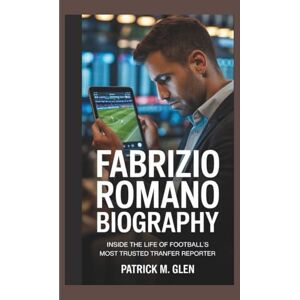 M. GLEN, PATRICK FABRIZIO ROMANO BIOGRAPHY:: Inside the Life of Football’s Most Trusted Transfer Reporter M. GLEN, PATRICK FABRIZIO ROMANO BIOGRAPHY:: Inside the Life of Football’s Most Trusted Transfer Reporter