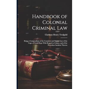 Tredgold, Clarkson Henry Handbook of Colonial Criminal Law: Being a Compendium of the Common and Statute Law of the Cape of Good Hope With Regard to Crimes, and of the Procedure Incident Thereto Tredgold, Clarkson Henry Handbook of Colonial Criminal Law: Being a Compendium of the Common and Statute Law of the Cape of Good Hope With Regard to Crimes, and of the Procedure Incident Thereto