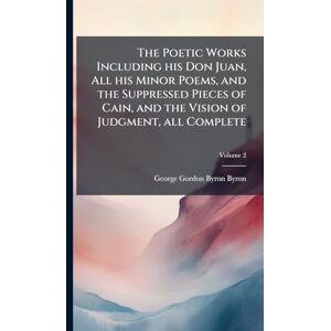 Byron, George Gordon Byron The Poetic Works Including his Don Juan, All his Minor Poems, and the Suppressed Pieces of Cain, and the Vision of Judgment, all Complete Byron, George Gordon Byron The Poetic Works Including his Don Juan, All his Minor Poems, and the Suppressed Pieces of Cain, and the Vision of Judgment, all Complete
